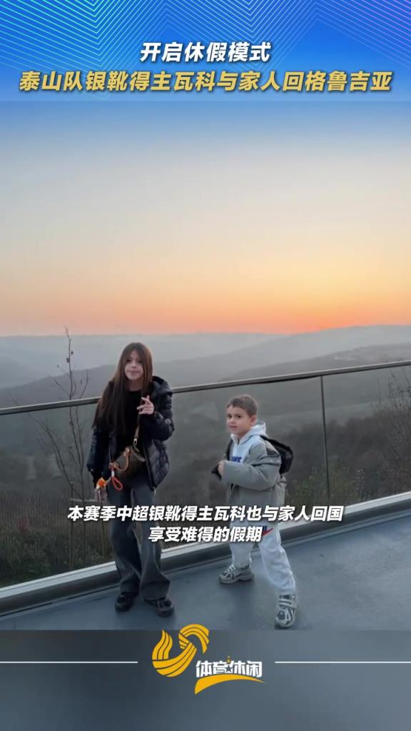 开启休假模式！泰山队银靴得主瓦科与家人回格鲁吉亚