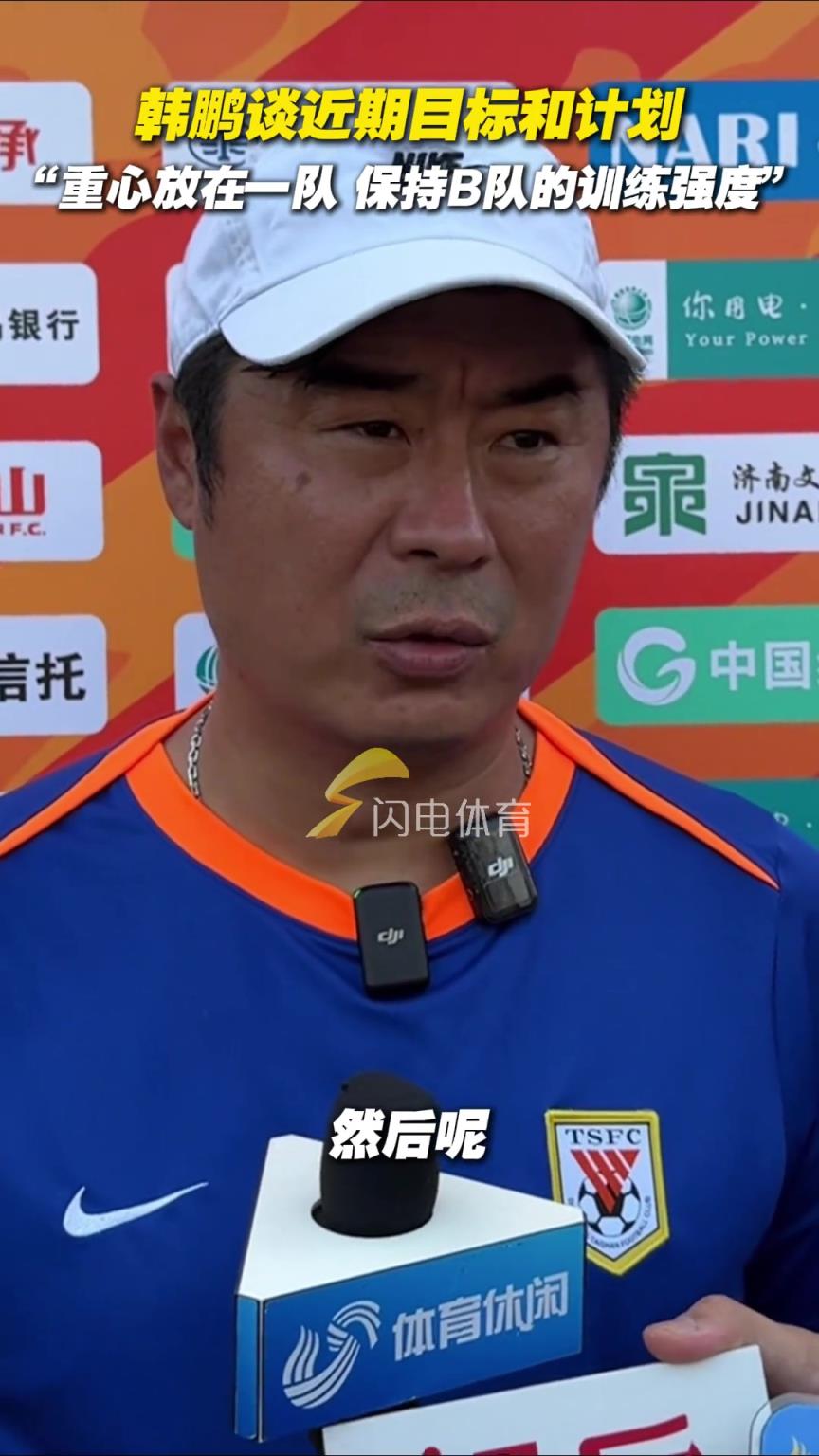 韩鹏谈近期目标和计划：“重心放在一队，保持B队的训练强度”