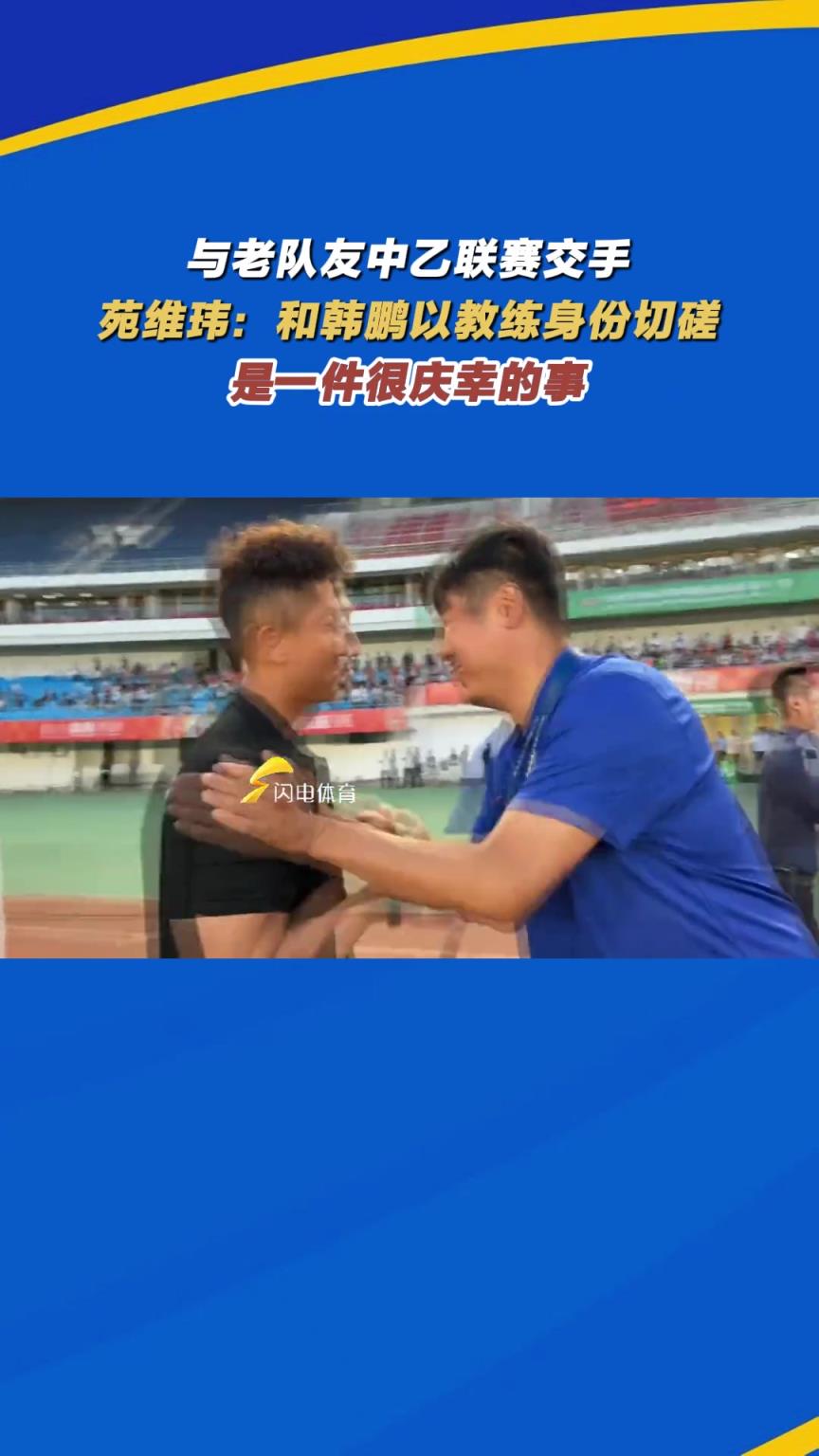 与老队友交手，苑维玮：和韩鹏以教练身份切磋是一件很庆幸的事